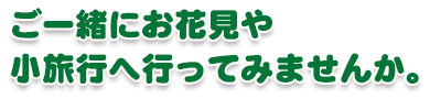 ご一緒にお花見や小旅行へ行ってみませんか。